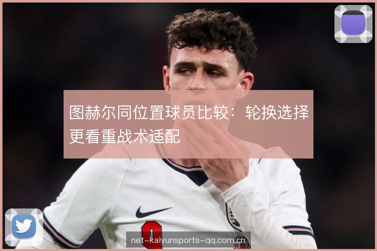 图赫尔同位置球员比较：轮换选择更看重战术适配