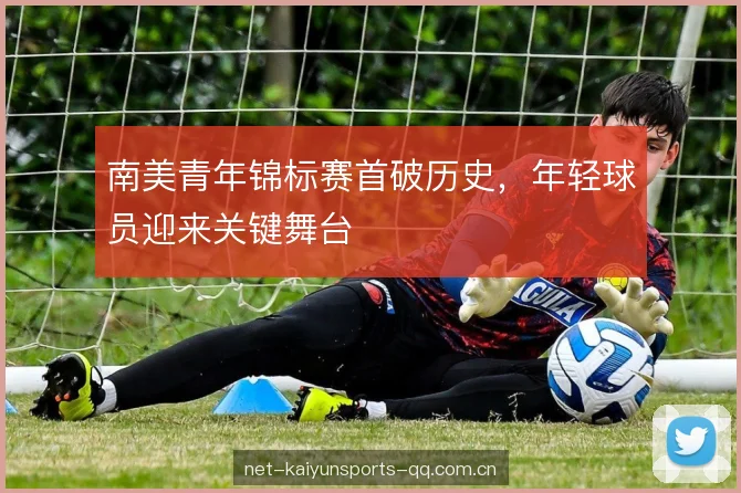 南美青年锦标赛首破历史，年轻球员迎来关键舞台