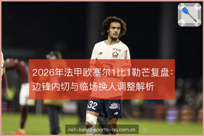 2026年法甲欧塞尔1比1勒芒复盘：边锋内切与临场换人调整解析